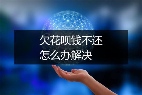 欠花呗钱不还怎么办解决