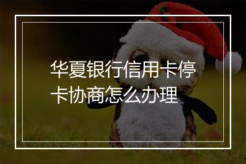 华夏银行信用卡停卡协商怎么办理