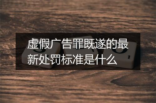 虚假广告罪既遂的最新处罚标准是什么