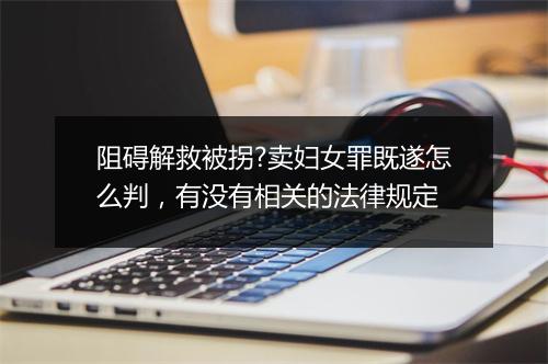 阻碍解救被拐?卖妇女罪既遂怎么判，有没有相关的法律规定