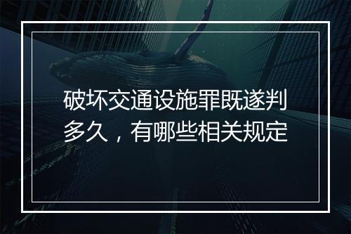 破坏交通设施罪既遂判多久，有哪些相关规定