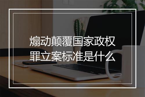 煽动颠覆国家政权罪立案标准是什么