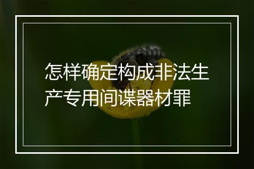 怎样确定构成非法生产专用间谍器材罪