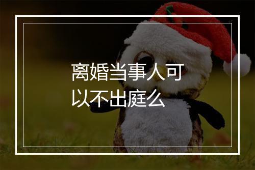 离婚当事人可以不出庭么