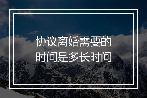 协议离婚需要的时间是多长时间