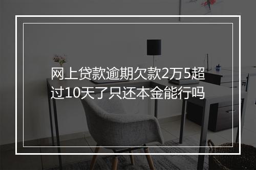 网上贷款逾期欠款2万5超过10天了只还本金能行吗