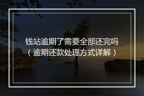 钱站逾期了需要全部还完吗（逾期还款处理方式详解）