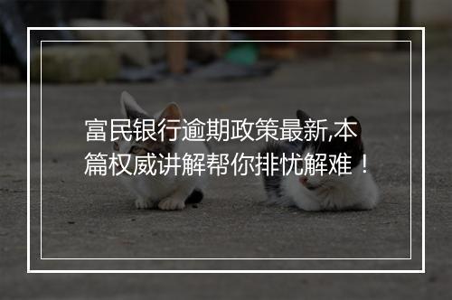 富民银行逾期政策最新,本篇权威讲解帮你排忧解难！