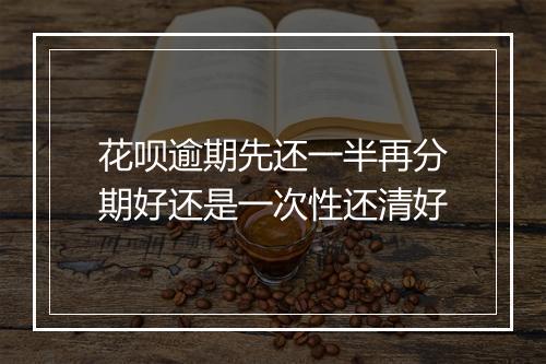 花呗逾期先还一半再分期好还是一次性还清好