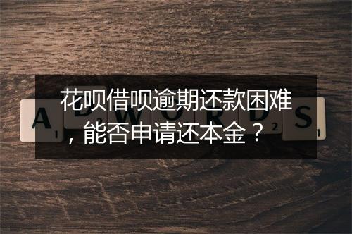 花呗借呗逾期还款困难，能否申请还本金？
