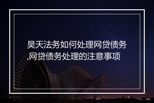 昊天法务如何处理网贷债务,网贷债务处理的注意事项