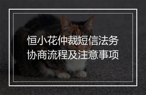 恒小花仲裁短信法务协商流程及注意事项