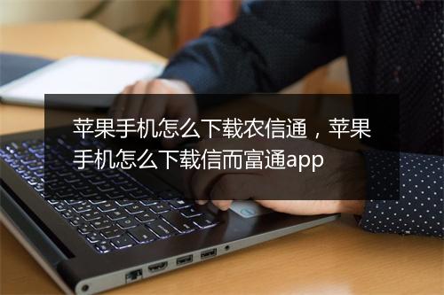 苹果手机怎么下载农信通，苹果手机怎么下载信而富通app