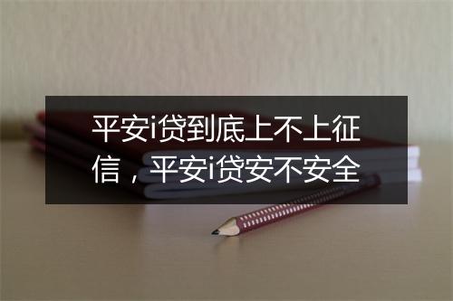 平安i贷到底上不上征信，平安i贷安不安全