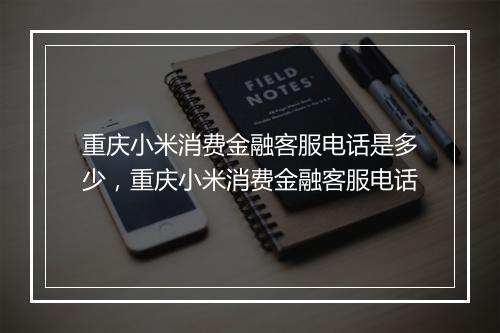 重庆小米消费金融客服电话是多少，重庆小米消费金融客服电话