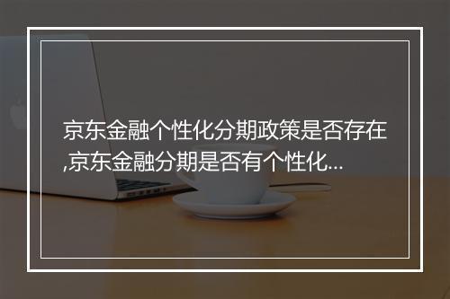 京东金融个性化分期政策是否存在,京东金融分期是否有个性化服务