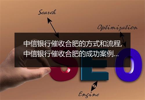 中信银行催收合肥的方式和流程,中信银行催收合肥的成功案例分析