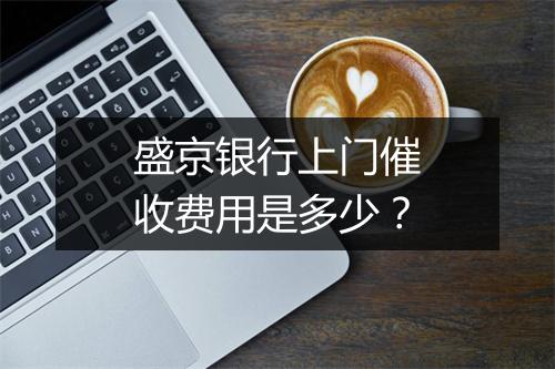 盛京银行上门催收费用是多少？