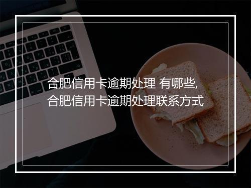 合肥信用卡逾期处理 有哪些,合肥信用卡逾期处理联系方式