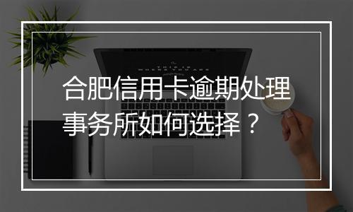 合肥信用卡逾期处理事务所如何选择？