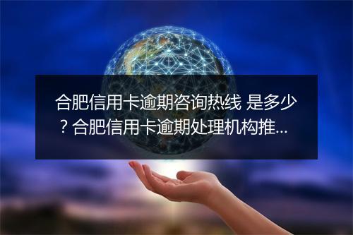 合肥信用卡逾期咨询热线 是多少？合肥信用卡逾期处理机构推荐