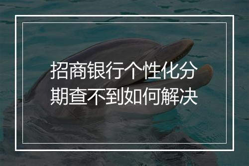 招商银行个性化分期查不到如何解决