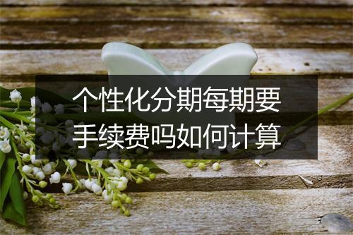 个性化分期每期要手续费吗如何计算