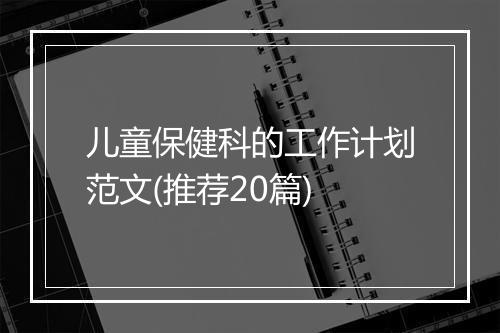 儿童保健科的工作计划范文(推荐20篇)
