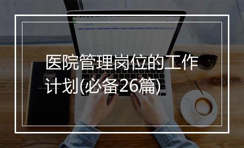 医院管理岗位的工作计划(必备26篇)