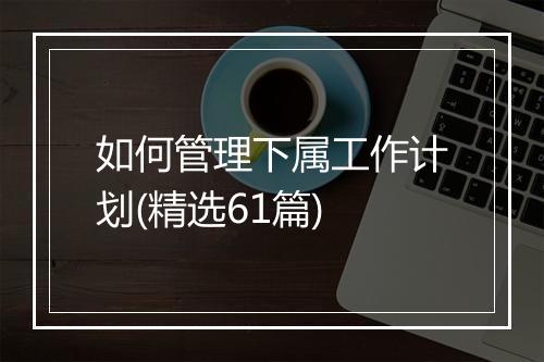 如何管理下属工作计划(精选61篇)