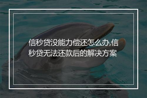 信秒贷没能力偿还怎么办,信秒贷无法还款后的解决方案