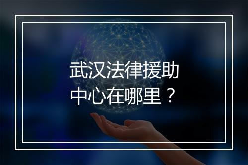 武汉法律援助中心在哪里？