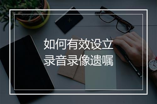 如何有效设立录音录像遗嘱