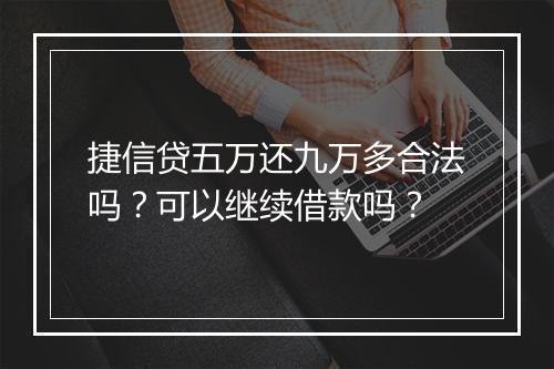 捷信贷五万还九万多合法吗？可以继续借款吗？