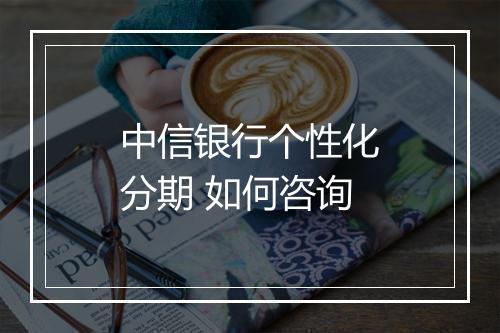 中信银行个性化分期 如何咨询