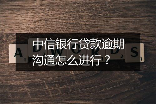 中信银行贷款逾期沟通怎么进行？