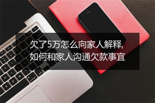 欠了5万怎么向家人解释,如何和家人沟通欠款事宜