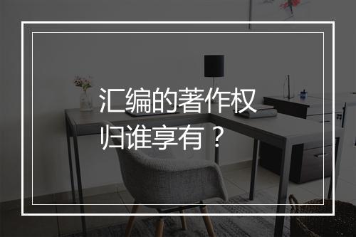 汇编的著作权归谁享有？
