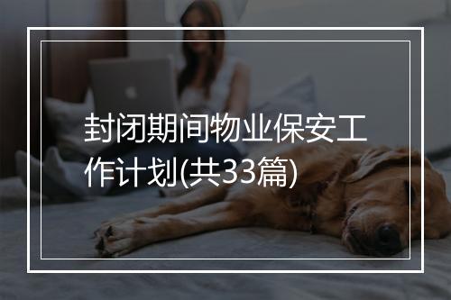 封闭期间物业保安工作计划(共33篇)