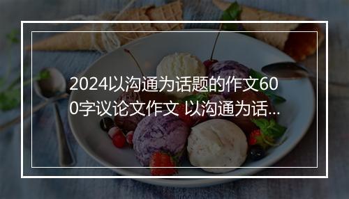 2024以沟通为话题的作文600字议论文作文 以沟通为话题的作文700精选8篇