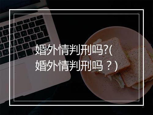 婚外情判刑吗?(婚外情判刑吗？)