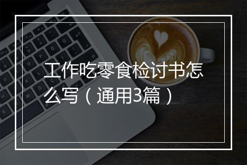 工作吃零食检讨书怎么写（通用3篇）