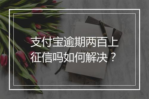 支付宝逾期两百上征信吗如何解决？
