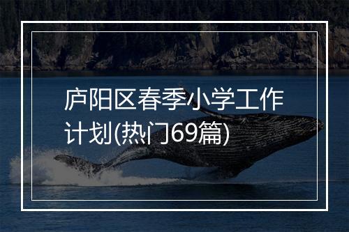 庐阳区春季小学工作计划(热门69篇)