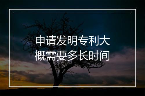 申请发明专利大概需要多长时间