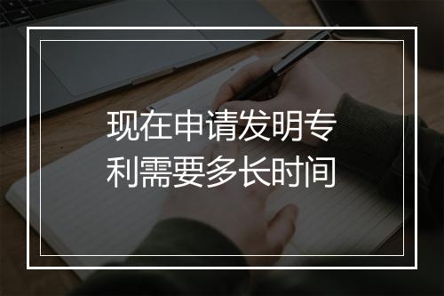 现在申请发明专利需要多长时间