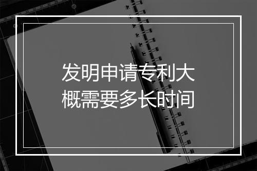 发明申请专利大概需要多长时间