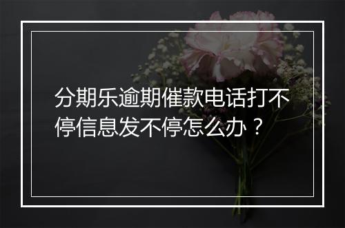 分期乐逾期催款电话打不停信息发不停怎么办？