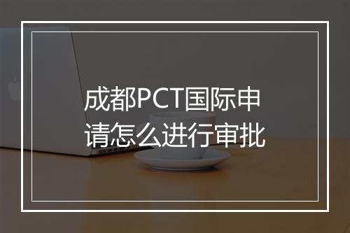 成都PCT国际申请怎么进行审批