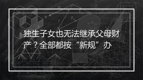 独生子女也无法继承父母财产？全部都按“新规”办